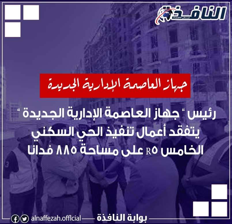 نشرة مشروعات النافذة : إنجازات ضخمة بالعاصمة الإدارية.. و«مطوري القاهرة الجديدة» في إنجاز جديد لكود الجراجات