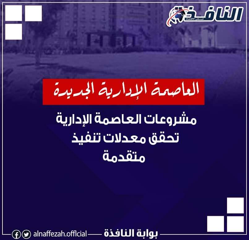 نشرة مشروعات النافذة : إنجازات ضخمة بالعاصمة الإدارية.. و«مطوري القاهرة الجديدة» في إنجاز جديد لكود الجراجات